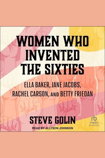 Women Who Invented the Sixties - Ella Baker Jane Jacobs Rachel Carson and Betty Friedan - cover