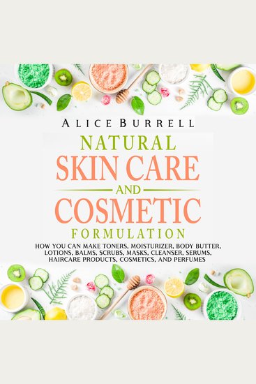 Natural Skin Care and Cosmetic Formulation: How You Can Make Toners Moisturizers Body Butters Lotions Balms Scrubs Masks Cleansers Serums Haircare Products Cosmetics and Perfumes - cover
