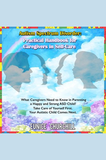 Autism Spectrum Disorder: Practical handbook for caregivers in self-care - What Caregivers Need to Know in Parenting a Happy and Strong ASD Child? Take Care of Yourself First Your Autistic Child Comes Next - cover