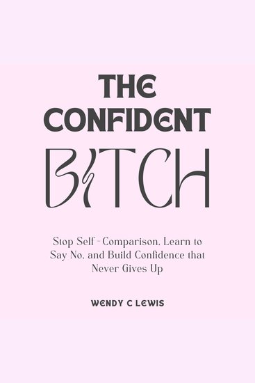 The Confident B*tch - Stop Self-Comparison Learn to Say No and Build Confidence that Never Gives Up - cover
