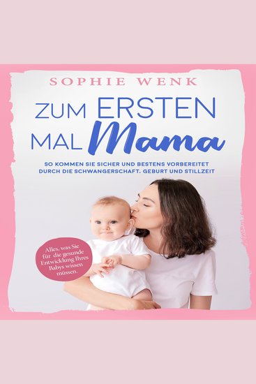 Zum ersten Mal Mama: Alles was Sie für die gesunde Entwicklung Ihres Babys wissen müssen So kommen Sie sicher und bestens vorbereitet durch die Schwangerschaft Geburt und Stillzeit - cover