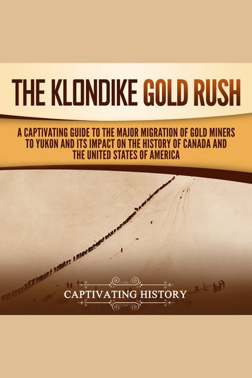 Klondike Gold Rush The: A Captivating Guide to the Major Migration of Gold Miners to Yukon and Its Impact on the History of Canada and the United States of America - cover