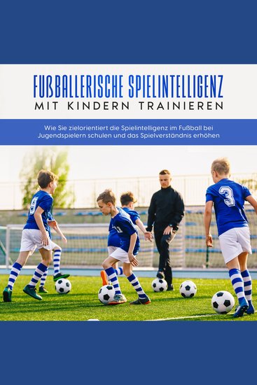 Fußballerische Spielintelligenz mit Kindern trainieren: Wie Sie zielorientiert die Spielintelligenz im Fußball bei Jugendspielern schulen und das Spielverständnis erhöhen - cover