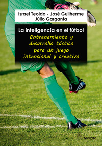La inteligencia en el fútbol Entrenamiento y desarrollo táctico para un juego intencional y creativo