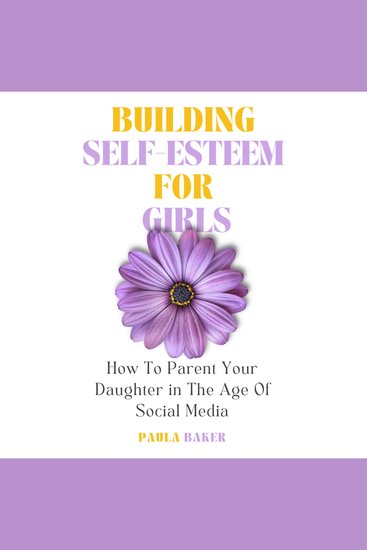 Building Self-Esteem for Girls - How to Parent Your Daughter in the Age of Social Media - cover