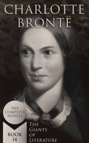 Charlotte Brontë: The Complete Novels (The Giants of Literature - Book 14) - Including Poetical Works Short Stories and Biography of the Author - cover