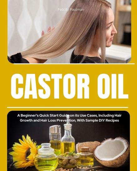 Castor Oil - A Beginner's Quick Start Guide on its Use Cases Including Hair Growth and Hair Loss Prevention With Sample DIY Recipes - cover