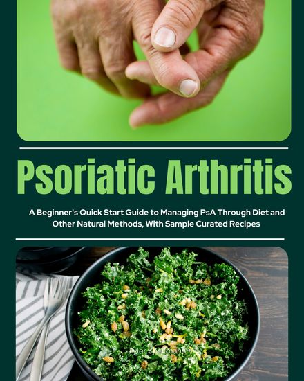 Psoriatic Arthritis - A Beginner's Quick Start Guide to Managing PsA Through Diet and Other Natural Methods With Sample Curated Recipes - cover