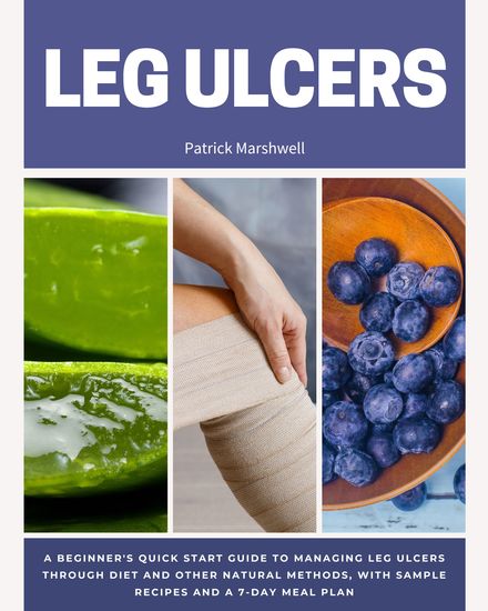 Leg Ulcer - A Beginner's Quick Start Guide to Managing Leg Ulcers Through Diet and Other Natural Methods With Sample Recipes and a 7-Day Meal Plan - cover