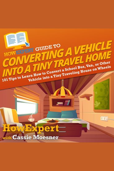 HowExpert Guide to Converting a Vehicle into a Tiny Travel Home - 101 Tips to Learn How to Convert a School Bus Van or Other Vehicle into a Tiny Traveling House on Wheels - cover