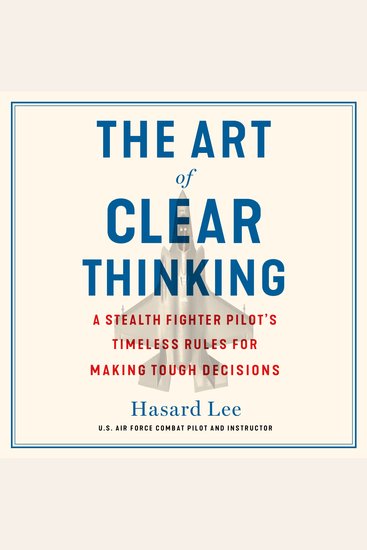 The Art of Clear Thinking - A Stealth Fighter Pilot's Timeless Rules for Making Tough Decisions - cover