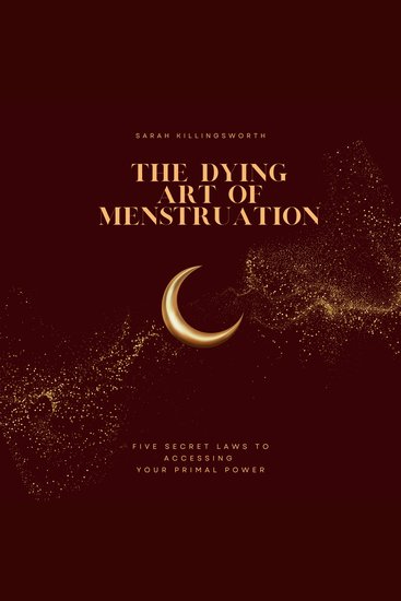 The Dying Art of Menstruation - 5 Secret Laws to Accessing Your Primal Power - cover