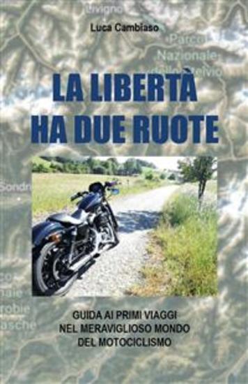 La libertà ha due ruote - Guida ai primi viaggi nel meraviglioso mondo del motociclismo - cover