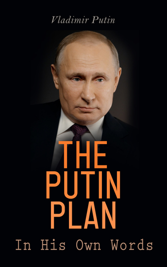 The Putin Plan - In His Own Words - President Putin's Essays Statements Executive Orders and Speeches Linked to the Russo-Ukrainian War - cover