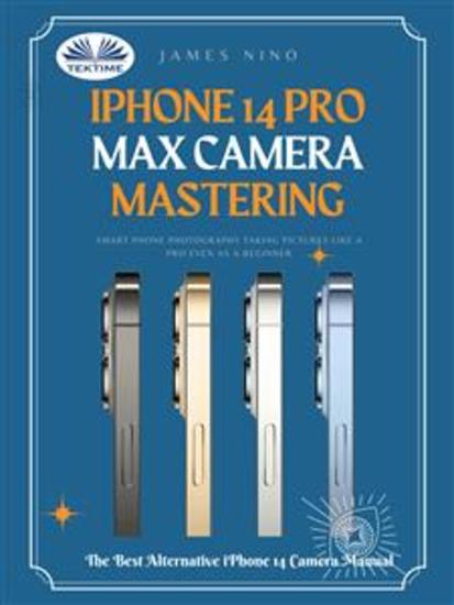 IPhone 14 Pro Max Camera Mastering - Smart Phone Photography Taking Pictures Like A Pro Even As A Beginner - cover
