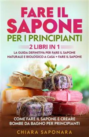 Fare il sapone per i principianti (2 Libri in 1) - La guida definitiva per fare il sapone naturale e biologico a casa + FARE IL SAPONE Come fare il sapone e creare bombe da bagno per principianti - cover