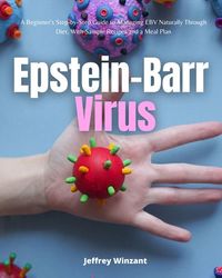 Epstein-Barr Virus - A Beginner's Step-by-Step Guide to Managing EBV Naturally Through Diet With Sample Recipes and a Meal Plan