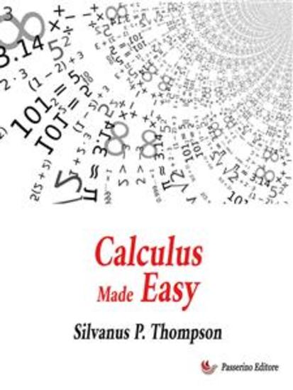 Calculus Made Easy - Being a Very-Simplest Introduction to Those Beautiful Methods of Reckoning which Are Generally Called by the Terrifying Names of the Differential Calculus and the Integral Calculus - cover