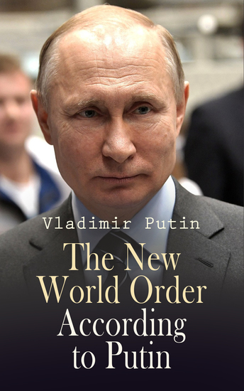 The New World Order According to Putin - President Putin's Essays Statements Executive Orders and Speeches On War - cover