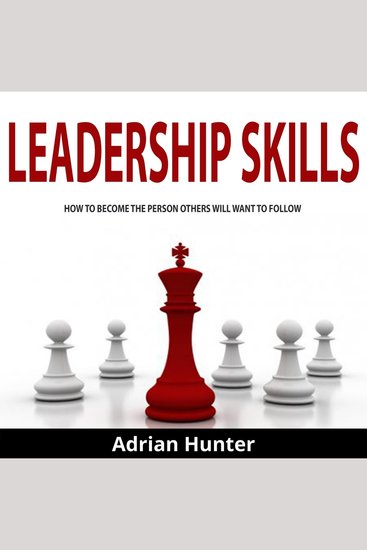 Leadership Skills - How to Become the Person Others Will Want to Follow - cover