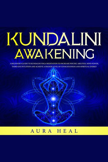 Kundalini Awakening - A Beginner’s Guide to Kundalini Yoga Meditation to Increase Psychic Abilities Mind Power Third Eye Intuition and Achieve a Higher Level of Consciousness and Spiritual Energy - cover