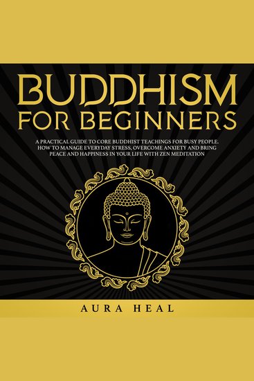 Buddhism for Beginners - A Practical Guide to Core Buddhist Teachings for Busy People How to Manage Everyday Stress Overcome Anxiety and Bring Peace and Happiness in Your Life with Zen Meditation - cover
