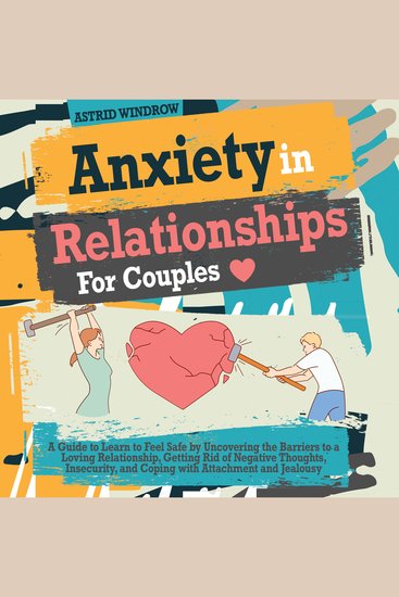 Anxiety in Relationships for Couples - A Guide to Learn to Feel Safe by Uncovering the Barriers to a Loving Relationship Getting Rid of Negative Thoughts Insecurity and Coping with Attachment and Jealousy - cover
