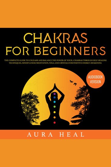 Chakras for Beginners - The Complete Guide to Unleash and Balance the Power of Your 7 Chakras Through Self-Healing Techniques Mindfulness Meditation Yoga and Crystals for Positive Energy Awakening - cover