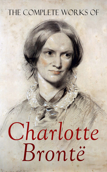 The Complete Works of Charlotte Brontë - Novels Juvenilia Poetry & Essays With a Biography - cover