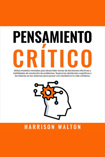 Pensamiento Crítico: Utiliza modelos mentales para desarrollar tomas de decisiones efectivas y habilidades de resolución de problemas Supera los obstáculos cognitivos y las falacias en los sistemas para pensar con claridad en tu vida cotidiana - cover