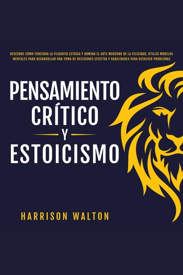 Pensamiento Crítico y Estoicismo: Descubre cómo funciona la filosofía estoica y domina el arte moderno de la felicidad Utiliza modelos mentales para desarrollar una toma de decisiones efectiva y habilidades para resolver problemas - cover