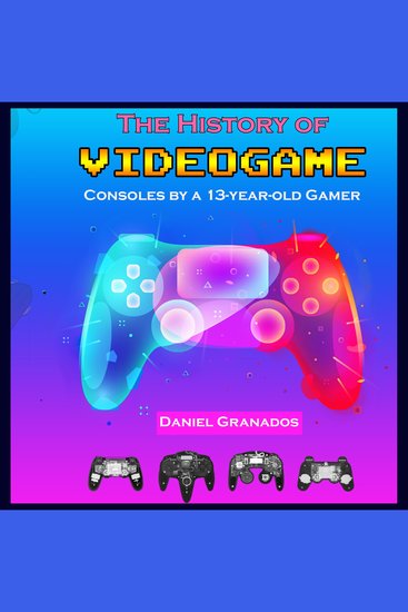 The History of Videogame Consoles by a Thirteen Year Old Gamer - cover
