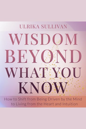 Wisdom Beyond What You Know - How to Shift from Being Driven by the Mind to Living from the Heart and Intuition - cover