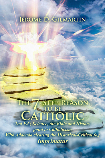 The 7-Step Reason to be Catholic 2nd Ed - Science the Bible and History Point to Catholicism with Addenda Clearing the Historical-critical Fog Imprimatur - cover