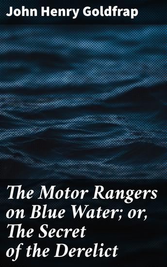 The Motor Rangers on Blue Water; or The Secret of the Derelict - Maritime Adventures and Technological Intrigue - cover