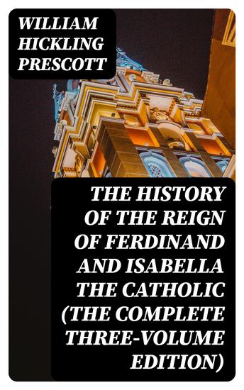 The History of the Reign of Ferdinand and Isabella the Catholic (The Complete Three-Volume Edition) - cover