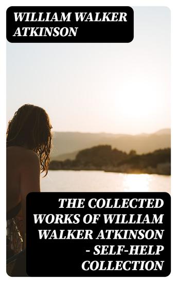 The Collected Works of William Walker Atkinson - Self-Help Collection - cover