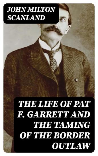The Life of Pat F Garrett and the Taming of the Border Outlaw - cover
