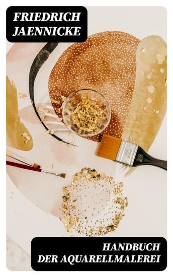 Handbuch der Aquarellmalerei - Nach dem heutigen Standpunkte und mit vorzüglicher Anwendung auf Landschaft und Architektur nebst einem Anhange über Holzmalerei - cover