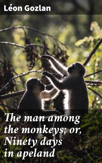 The man among the monkeys; or Ninety days in apeland - Exploring the Thin Line Between Civilization and Savagery - cover