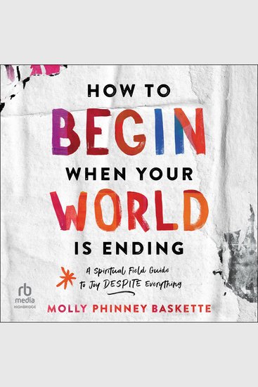How to Begin When Your World Is Ending - A Spiritual Field Guide to Joy Despite Everything - cover