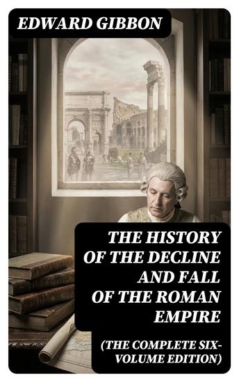 The History of the Decline and Fall of the Roman Empire (The Complete Six-Volume Edition) - Enriched edition - cover