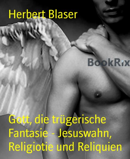 Gott die trügerische Fantasie - Jesuswahn Religiotie und Reliquien - Eine Reise aus dem Abgrund GLAUBE - cover