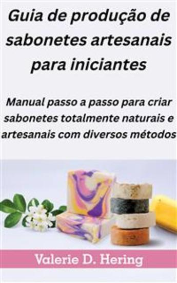 Guia De Produção De Sabonetes Artesanais Para Iniciantes - Manual Passo A Passo Para Criar Sabonetes Totalmente Naturais E Artesanais Com Diversos Métodos - cover