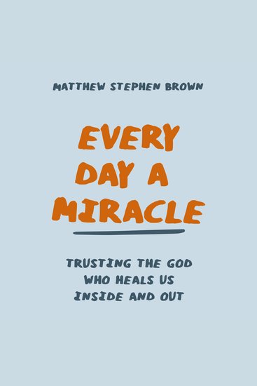 Every Day a Miracle - Trusting the God Who Heals Us Inside and Out - cover