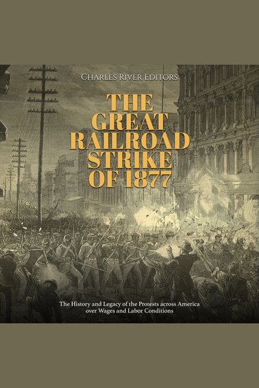 Great Railroad Strike of 1877 The: The History and Legacy of the Protests across America over Wages and Labor Conditions - cover