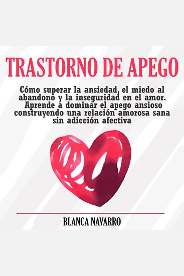 Trastorno de Apego - Cómo superar la ansiedad el miedo al abandono y la inseguridad en el amor Aprende a dominar el apego ansioso construyendo una relación amorosa sana sin adicción afectiva - cover