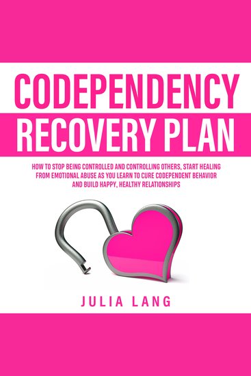 Codependency Recovery Plan - How to Stop Being Controlled and Controlling Others Start Healing From Emotional Abuse as You Learn to Cure Codependent Behavior and Build Happy Healthy Relationships - cover