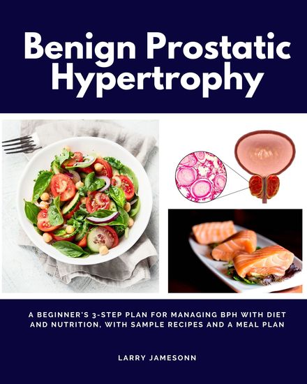 Benign Prostatic Hypertrophy - A Beginner's 3-Step Plan for Managing BPH With Diet and Nutrition with Sample Recipes and a Meal Plan - cover