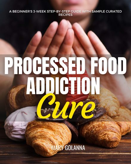 Processed Food Addiction Cure - A Beginner's 3-Week Step-by-Step Guide with Sample Curated Recipes - cover